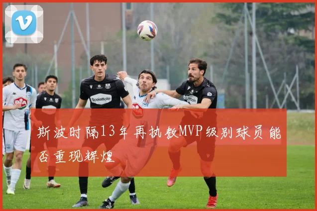 斯波时隔13年再执教MVP级别球员能否重现辉煌