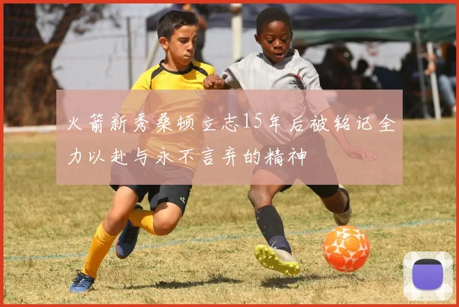 火箭新秀桑顿立志15年后被铭记全力以赴与永不言弃的精神