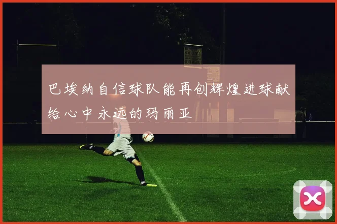 巴埃纳自信球队能再创辉煌进球献给心中永远的玛丽亚
