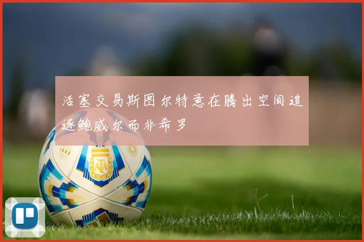 活塞交易斯图尔特意在腾出空间追逐鲍威尔而非希罗