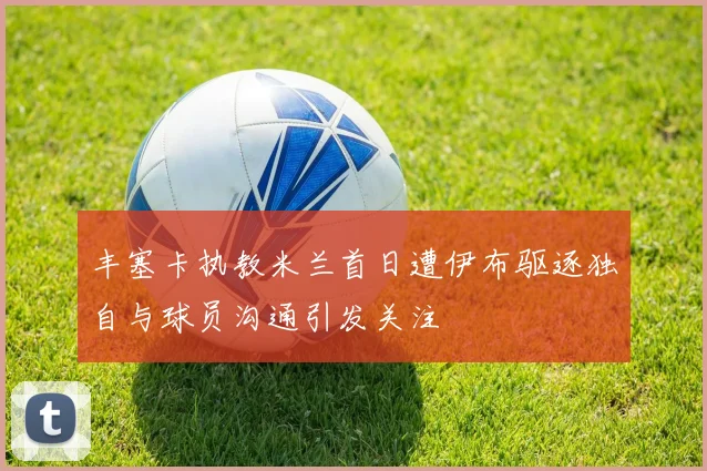 丰塞卡执教米兰首日遭伊布驱逐独自与球员沟通引发关注