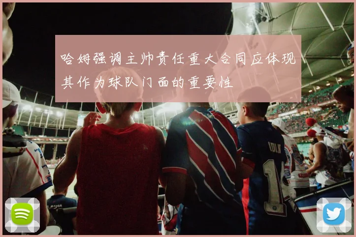 哈姆强调主帅责任重大合同应体现其作为球队门面的重要性
