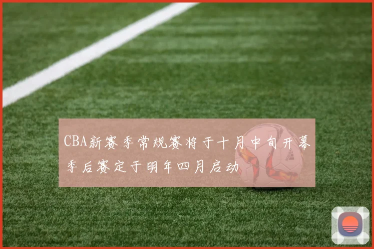 CBA新赛季常规赛将于十月中旬开幕季后赛定于明年四月启动
