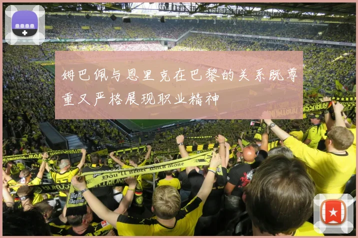 姆巴佩与恩里克在巴黎的关系既尊重又严格展现职业精神