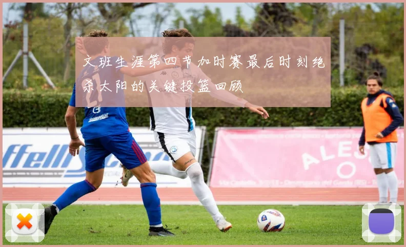 文班生涯第四节加时赛最后时刻绝杀太阳的关键投篮回顾