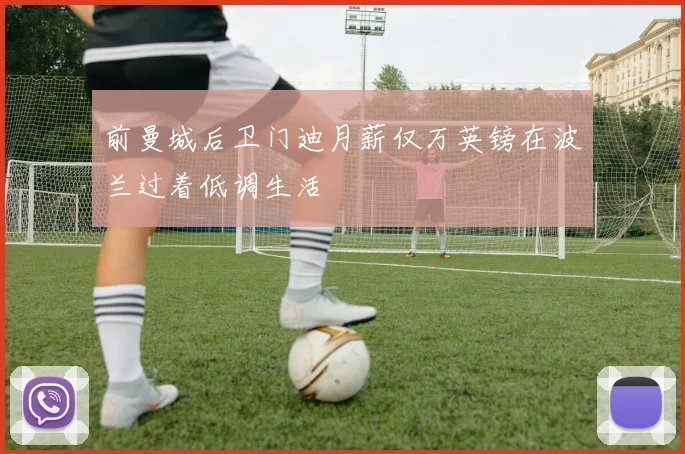 前曼城后卫门迪月薪仅万英镑在波兰过着低调生活