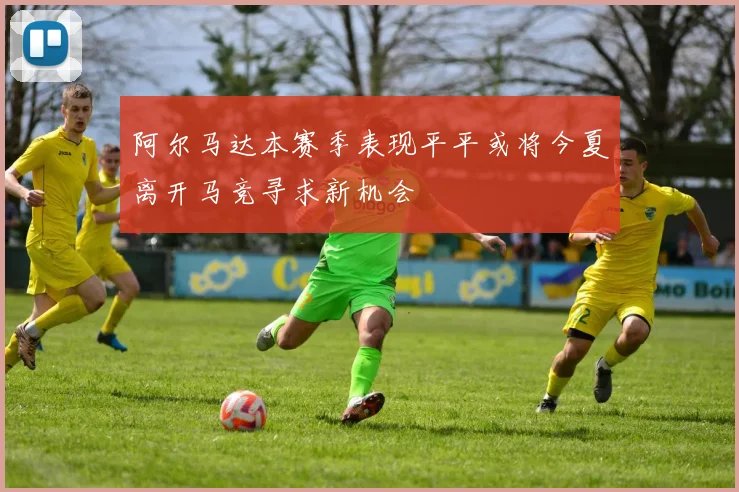 阿尔马达本赛季表现平平或将今夏离开马竞寻求新机会
