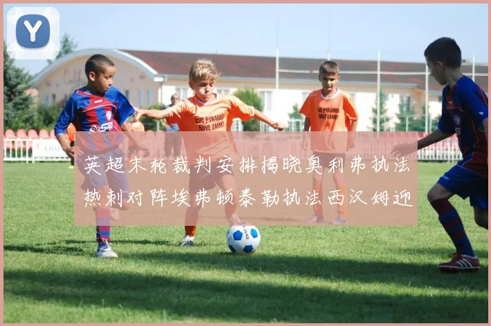 英超末轮裁判安排揭晓奥利弗执法热刺对阵埃弗顿泰勒执法西汉姆迎战利兹联