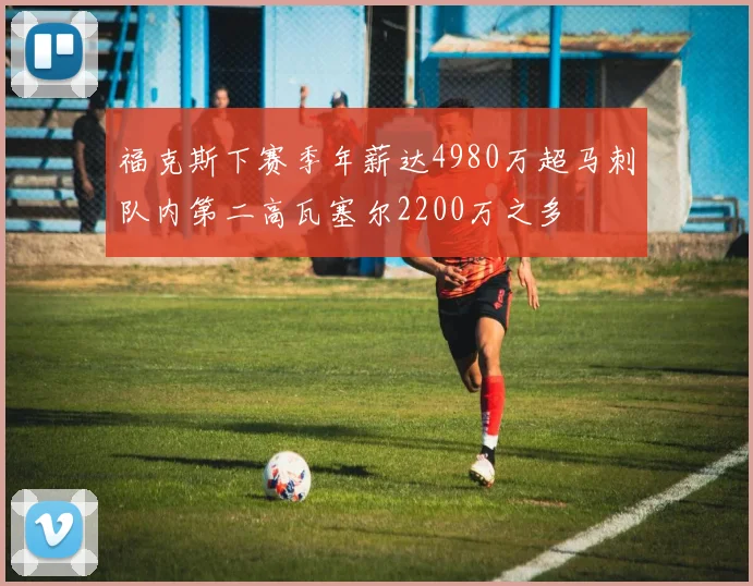 福克斯下赛季年薪达4980万超马刺队内第二高瓦塞尔2200万之多