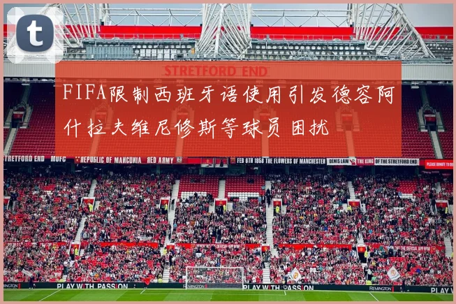 FIFA限制西班牙语使用引发德容阿什拉夫维尼修斯等球员困扰
