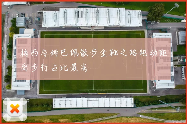 梅西与姆巴佩散步金靴之路跑动距离步行占比最高