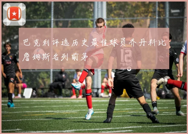 巴克利评选历史最佳球员乔丹科比詹姆斯名列前茅