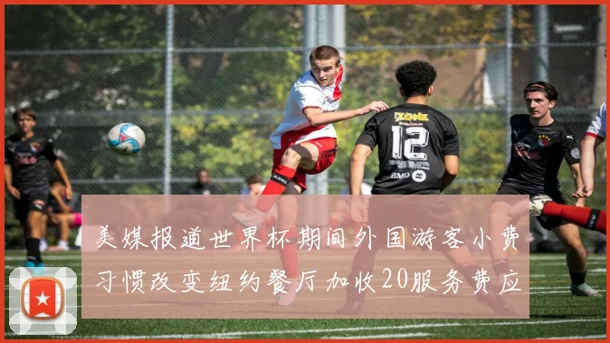 美媒报道世界杯期间外国游客小费习惯改变纽约餐厅加收20服务费应对