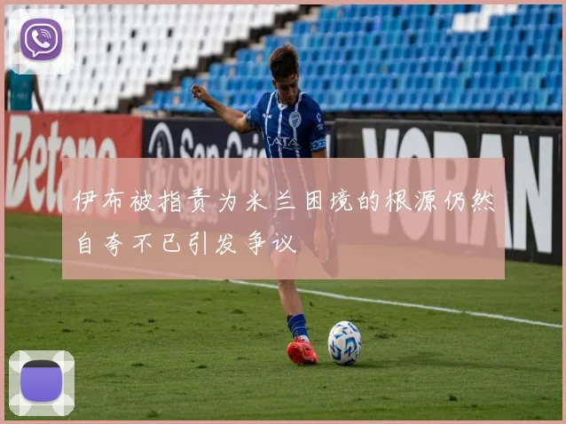 伊布被指责为米兰困境的根源仍然自夸不已引发争议