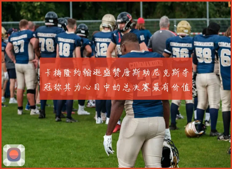 卡梅隆约翰逊盛赞唐斯助尼克斯夺冠称其为心目中的总决赛最有价值球员