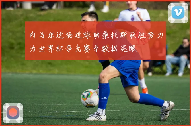 内马尔连场进球助桑托斯获胜努力为世界杯争光赛季数据亮眼