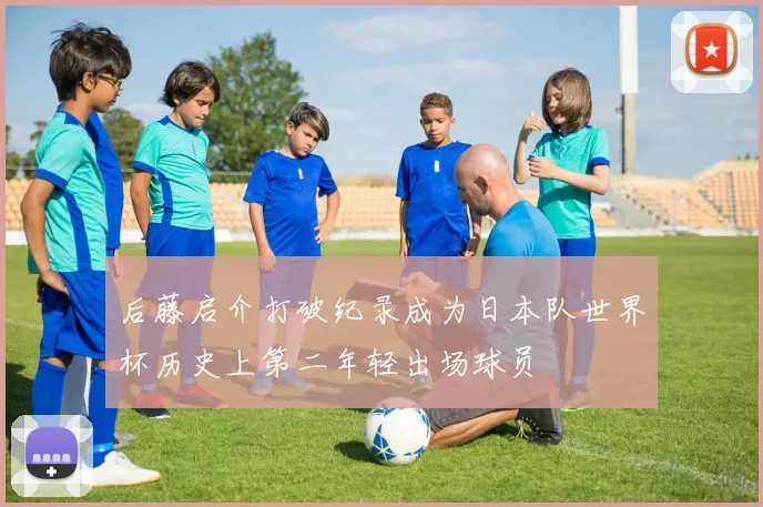 后藤启介打破纪录成为日本队世界杯历史上第二年轻出场球员