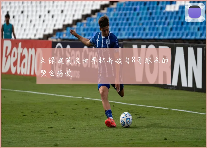 久保建英谈世界杯备战与8号球衣的契合感受